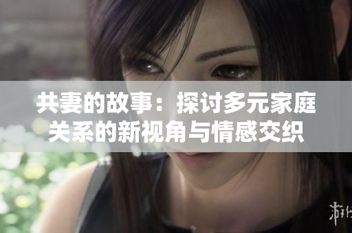 共妻的故事：探讨多元家庭关系的新视角与情感交织