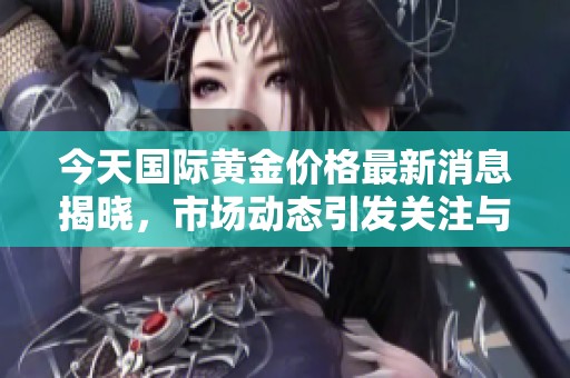 今天国际黄金价格最新消息揭晓，市场动态引发关注与讨论