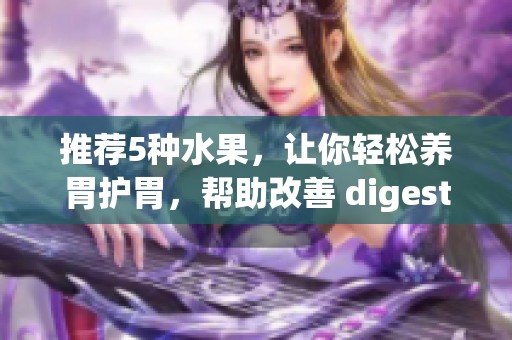 推荐5种水果，让你轻松养胃护胃，帮助改善 digestive 健康