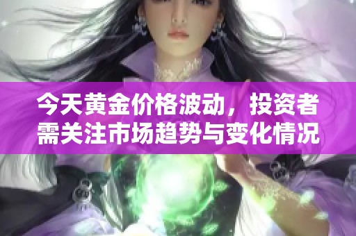 今天黄金价格波动，投资者需关注市场趋势与变化情况