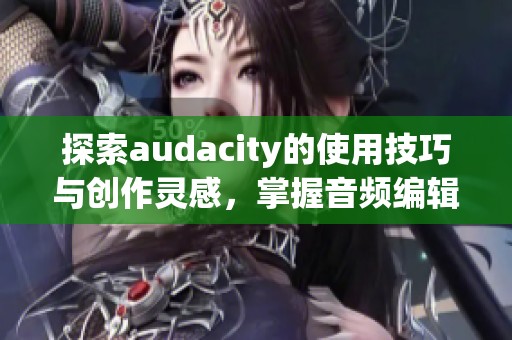 探索audacity的使用技巧与创作灵感，掌握音频编辑的强大功能