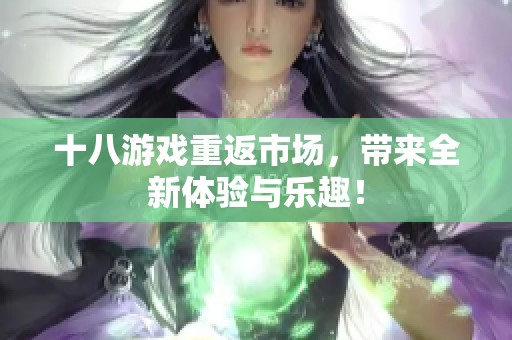 十八游戏重返市场，带来全新体验与乐趣！