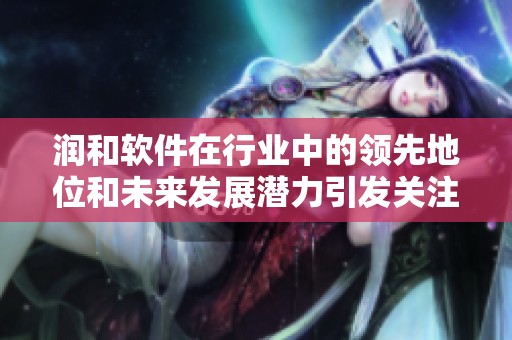 润和软件在行业中的领先地位和未来发展潜力引发关注