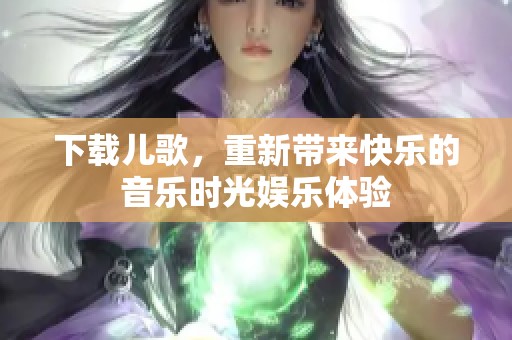 下载儿歌，重新带来快乐的音乐时光娱乐体验