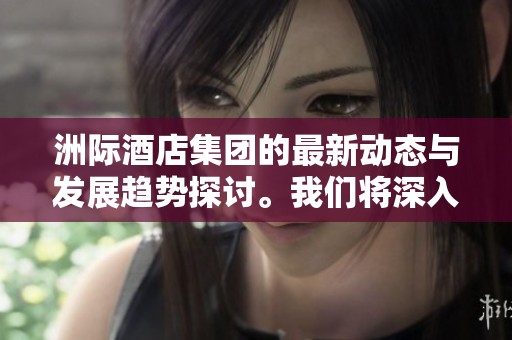 洲际酒店集团的最新动态与发展趋势探讨。我们将深入分析该集团未来的战略方向。