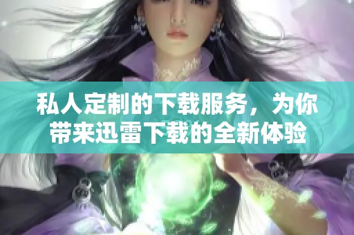 私人定制的下载服务，为你带来迅雷下载的全新体验
