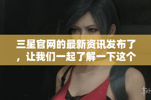 三星官网的最新资讯发布了，让我们一起了解一下这个引人注目的内容！