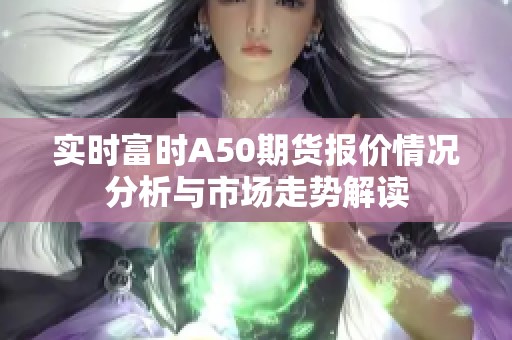 实时富时A50期货报价情况分析与市场走势解读