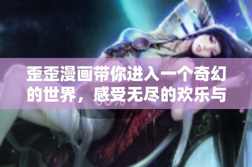 歪歪漫画带你进入一个奇幻的世界，感受无尽的欢乐与惊喜！