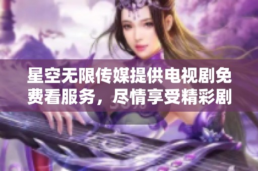 星空无限传媒提供电视剧免费看服务，尽情享受精彩剧集的乐趣吧