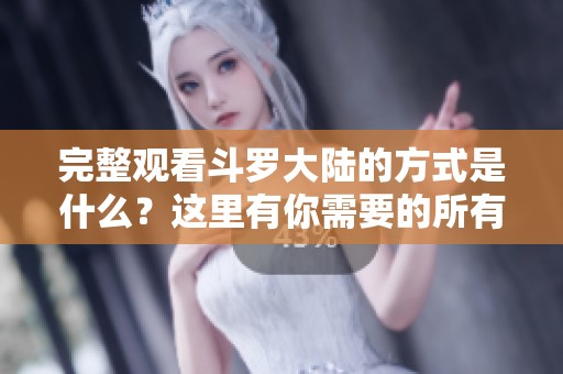 完整观看斗罗大陆的方式是什么？这里有你需要的所有信息！