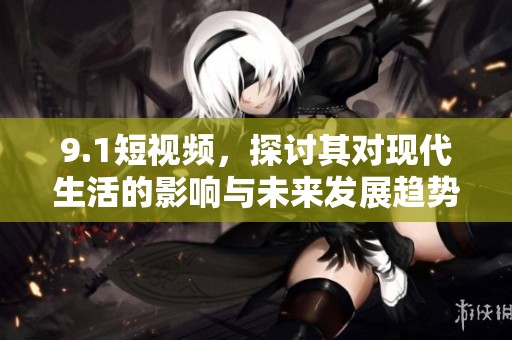 9.1短视频，探讨其对现代生活的影响与未来发展趋势