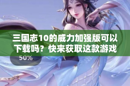 三国志10的威力加强版可以下载吗？快来获取这款游戏吧！