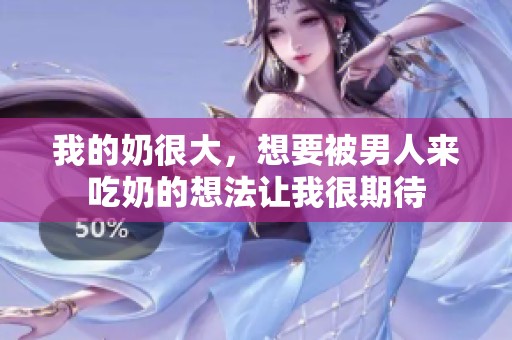 我的奶很大，想要被男人来吃奶的想法让我很期待
