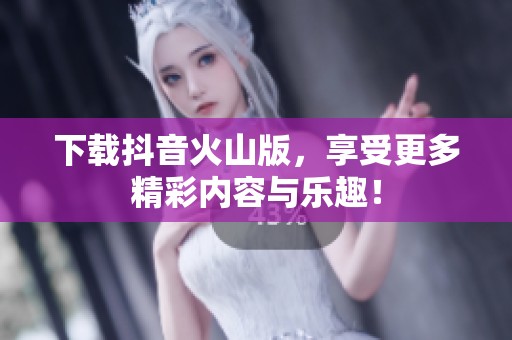 下载抖音火山版，享受更多精彩内容与乐趣！