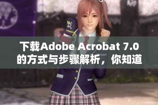 下载Adobe Acrobat 7.0的方式与步骤解析，你知道吗？快来了解一下吧！