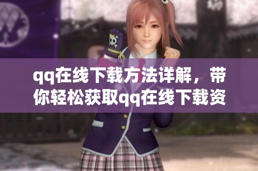 qq在线下载方法详解，带你轻松获取qq在线下载资源