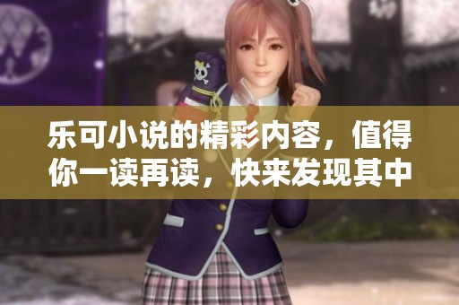 乐可小说的精彩内容，值得你一读再读，快来发现其中的魅力吧！