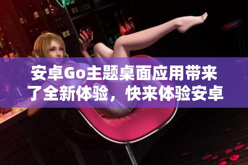 安卓Go主题桌面应用带来了全新体验，快来体验安卓Go的多样主题吧