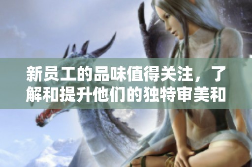 新员工的品味值得关注，了解和提升他们的独特审美和选择标准