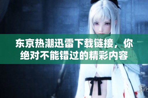 东京热潮迅雷下载链接，你绝对不能错过的精彩内容