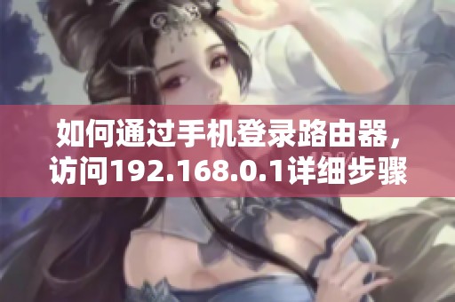 如何通过手机登录路由器，访问192.168.0.1详细步骤解析