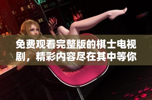 免费观看完整版的棋士电视剧，精彩内容尽在其中等你来看