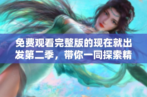 免费观看完整版的现在就出发第二季，带你一同探索精彩旅程