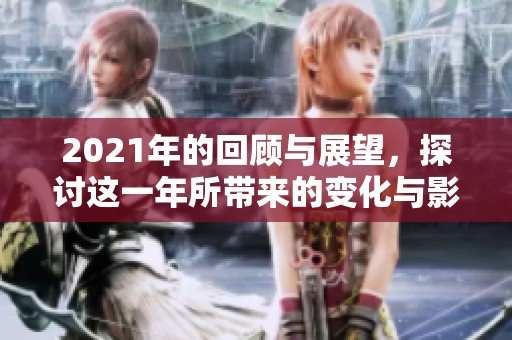 2021年的回顾与展望，探讨这一年所带来的变化与影响