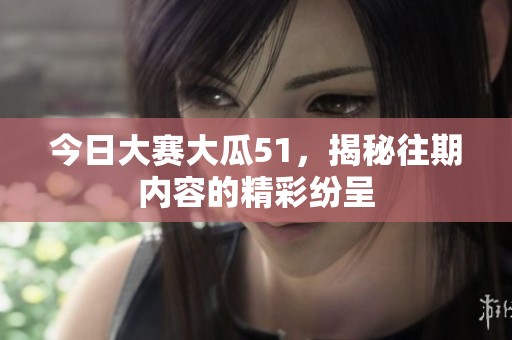 今日大赛大瓜51，揭秘往期内容的精彩纷呈