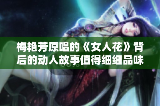 梅艳芳原唱的《女人花》背后的动人故事值得细细品味