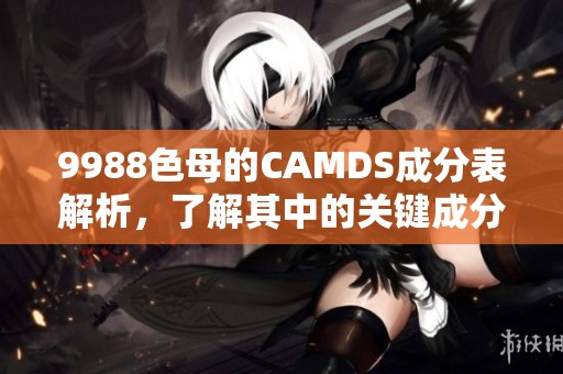 9988色母的CAMDS成分表解析，了解其中的关键成分与应用