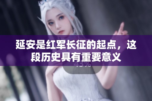 延安是红军长征的起点，这段历史具有重要意义