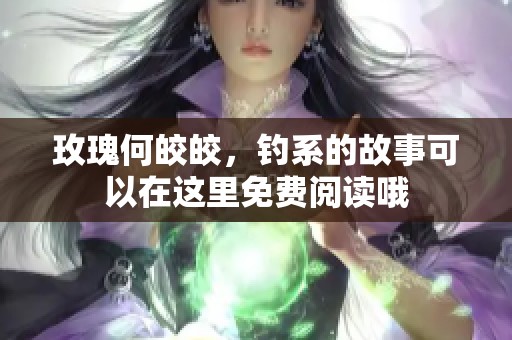 玫瑰何皎皎，钓系的故事可以在这里免费阅读哦