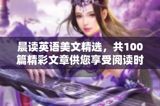 晨读英语美文精选，共100篇精彩文章供您享受阅读时光
