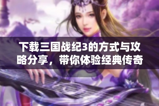 下载三国战纪3的方式与攻略分享，带你体验经典传奇游戏！