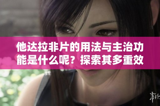 他达拉非片的用法与主治功能是什么呢？探索其多重效益与应用方式。