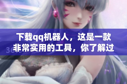 下载qq机器人，这是一款非常实用的工具，你了解过吗