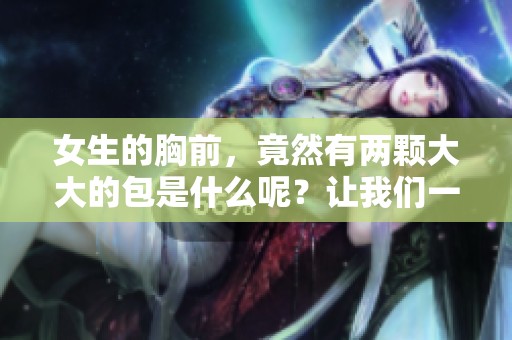 女生的胸前，竟然有两颗大大的包是什么呢？让我们一起揭开这个秘密吧。