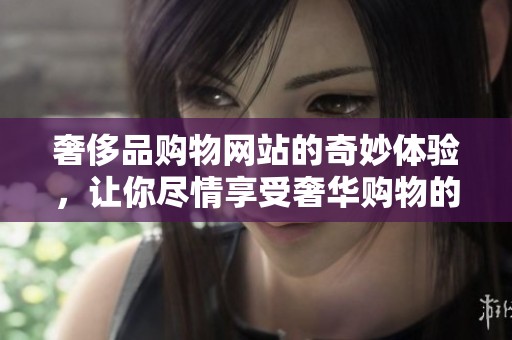 奢侈品购物网站的奇妙体验，让你尽情享受奢华购物的乐趣