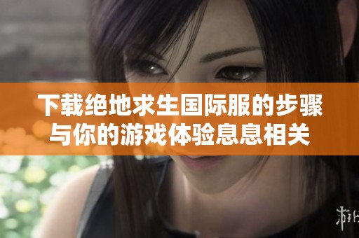 下载绝地求生国际服的步骤与你的游戏体验息息相关