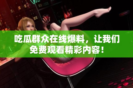 吃瓜群众在线爆料，让我们免费观看精彩内容！