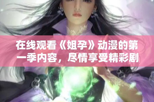 在线观看《姐孕》动漫的第一季内容，尽情享受精彩剧情与角色互动吧