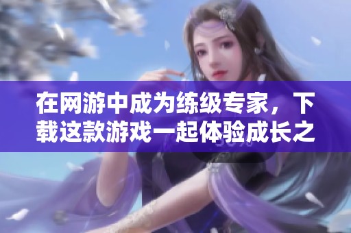 在网游中成为练级专家，下载这款游戏一起体验成长之旅