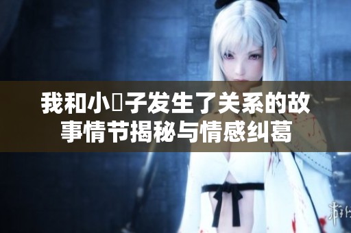 我和小妽子发生了关系的故事情节揭秘与情感纠葛
