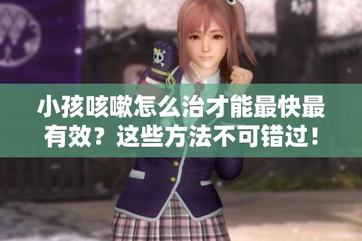 小孩咳嗽怎么治才能最快最有效？这些方法不可错过！