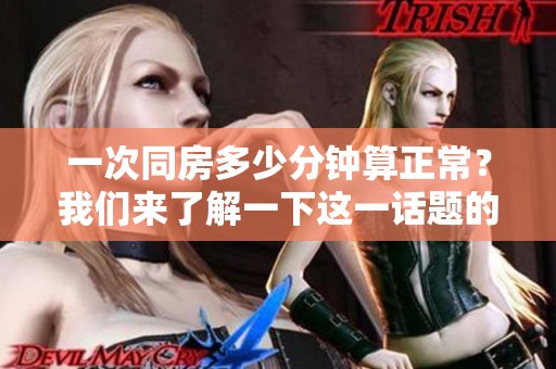 一次同房多少分钟算正常？我们来了解一下这一话题的相关信息。