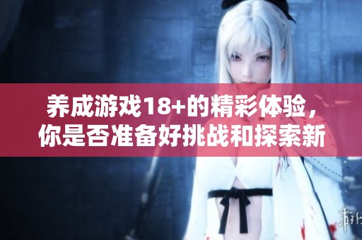 养成游戏18+的精彩体验，你是否准备好挑战和探索新世界了呢