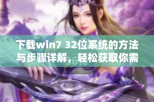 下载win7 32位系统的方法与步骤详解，轻松获取你需要的系统版本