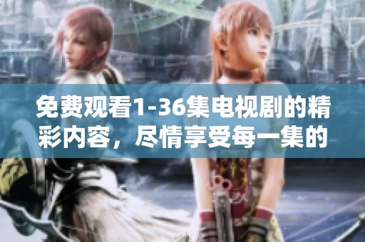 免费观看1-36集电视剧的精彩内容，尽情享受每一集的精彩瞬间